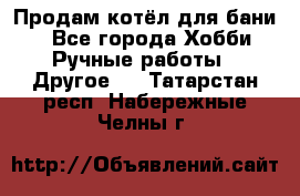 Продам котёл для бани  - Все города Хобби. Ручные работы » Другое   . Татарстан респ.,Набережные Челны г.